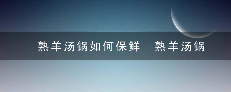 熟羊汤锅如何保鲜 熟羊汤锅怎么保鲜